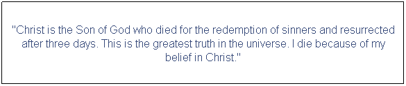 Text Box: "Christ is the Son of God who died for the redemption of sinners and resurrected after three days. This is the greatest truth in the universe. I die because of my belief in Christ."
